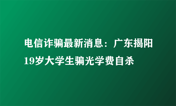 电信诈骗最新消息：广东揭阳19岁大学生骗光学费自杀