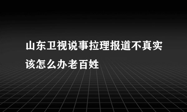 山东卫视说事拉理报道不真实该怎么办老百姓