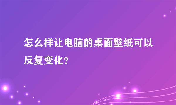 怎么样让电脑的桌面壁纸可以反复变化？