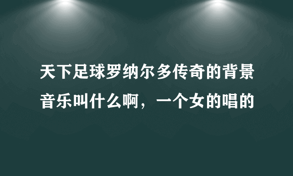天下足球罗纳尔多传奇的背景音乐叫什么啊，一个女的唱的