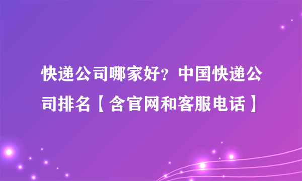 快递公司哪家好？中国快递公司排名【含官网和客服电话】