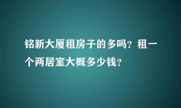 铭新大厦租房子的多吗？租一个两居室大概多少钱？