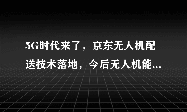 5G时代来了，京东无人机配送技术落地，今后无人机能取代快递员吗？