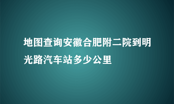 地图查询安徽合肥附二院到明光路汽车站多少公里