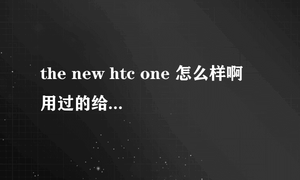 the new htc one 怎么样啊 用过的给点建议吧