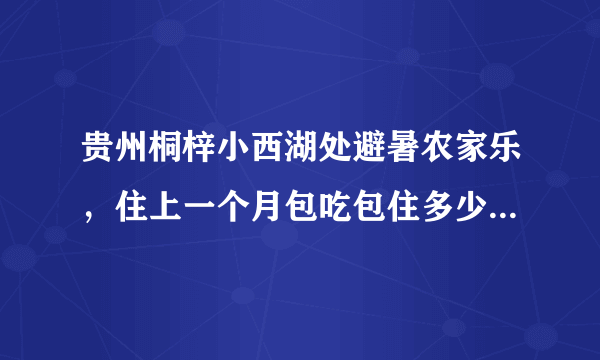贵州桐梓小西湖处避暑农家乐，住上一个月包吃包住多少钱一个月？