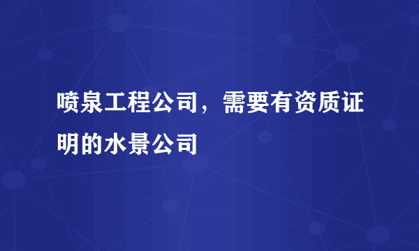喷泉工程公司，需要有资质证明的水景公司