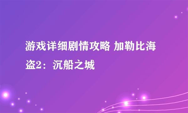 游戏详细剧情攻略 加勒比海盗2：沉船之城