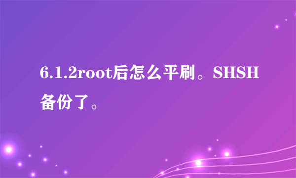 6.1.2root后怎么平刷。SHSH备份了。