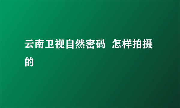 云南卫视自然密码  怎样拍摄的