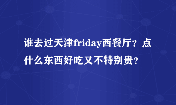 谁去过天津friday西餐厅？点什么东西好吃又不特别贵？