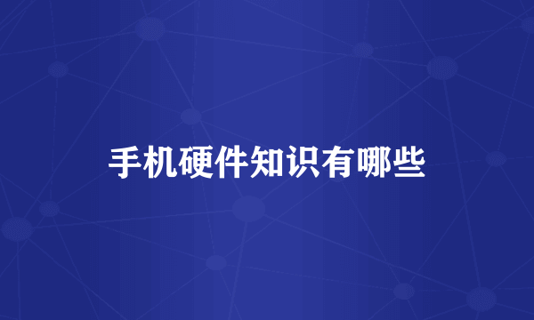 手机硬件知识有哪些