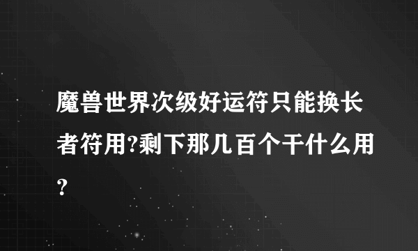 魔兽世界次级好运符只能换长者符用?剩下那几百个干什么用？