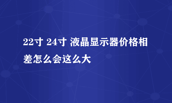 22寸 24寸 液晶显示器价格相差怎么会这么大