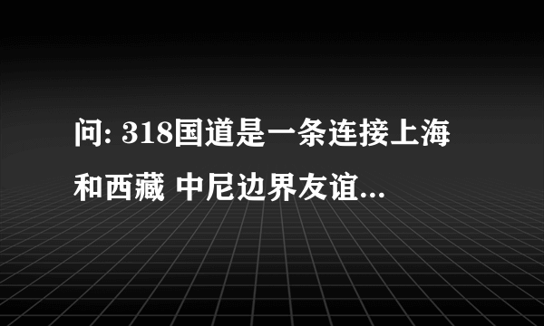 问: 318国道是一条连接上海和西藏 中尼边界友谊桥的公路,里程碑以上 海为起点,公路几乎是沿着北