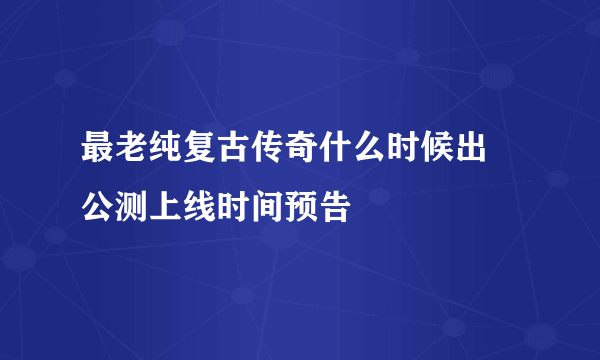 最老纯复古传奇什么时候出 公测上线时间预告