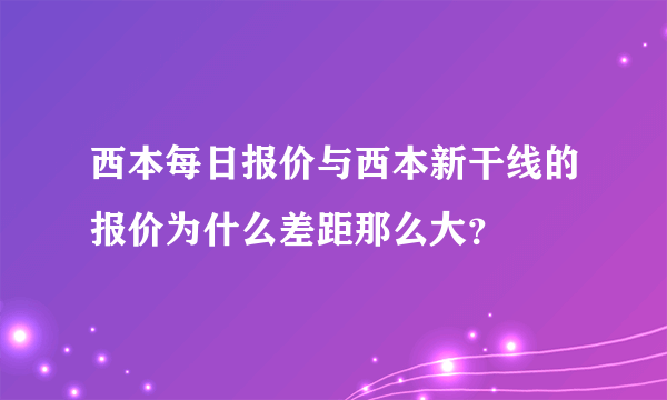 西本每日报价与西本新干线的报价为什么差距那么大？