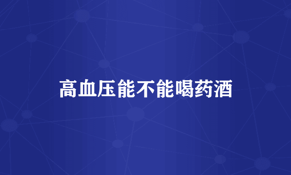 高血压能不能喝药酒