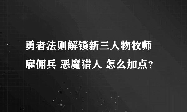 勇者法则解锁新三人物牧师 雇佣兵 恶魔猎人 怎么加点？