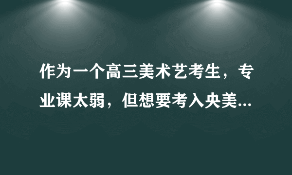 作为一个高三美术艺考生，专业课太弱，但想要考入央美，要怎么提升成绩啊？