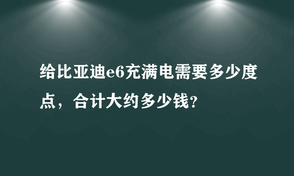 给比亚迪e6充满电需要多少度点，合计大约多少钱？