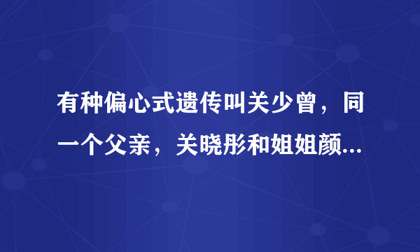 有种偏心式遗传叫关少曾，同一个父亲，关晓彤和姐姐颜值差异大