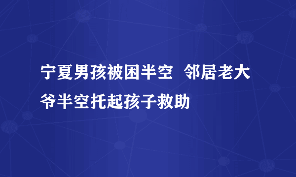 宁夏男孩被困半空  邻居老大爷半空托起孩子救助