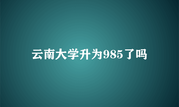 云南大学升为985了吗