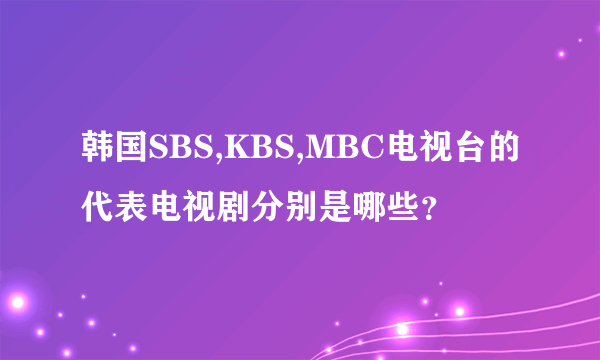 韩国SBS,KBS,MBC电视台的代表电视剧分别是哪些？