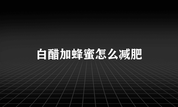 白醋加蜂蜜怎么减肥