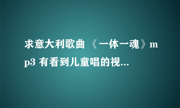 求意大利歌曲 《一体一魂》mp3 有看到儿童唱的视频，太喜欢这歌了。可是哪里都找不到。。谢谢^^