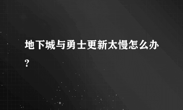 地下城与勇士更新太慢怎么办?