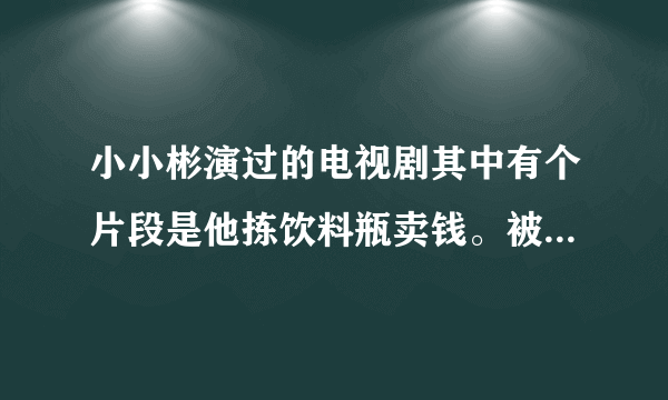 小小彬演过的电视剧其中有个片段是他拣饮料瓶卖钱。被同学误以为是小偷。那是哪个电视剧
