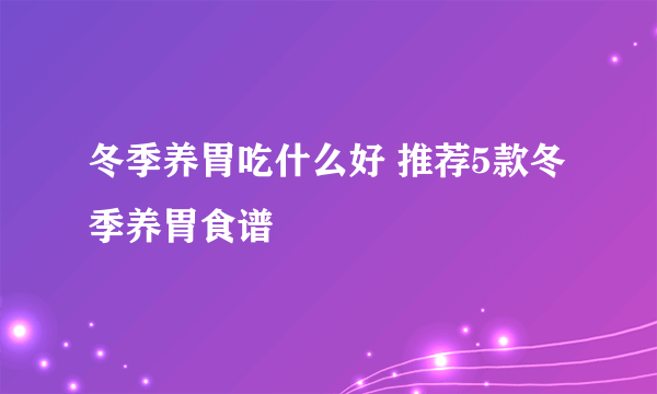 冬季养胃吃什么好 推荐5款冬季养胃食谱