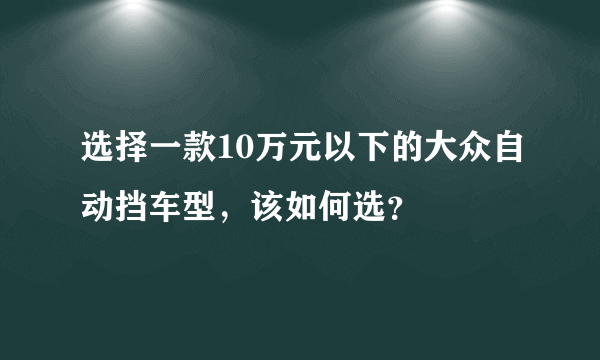 选择一款10万元以下的大众自动挡车型，该如何选？
