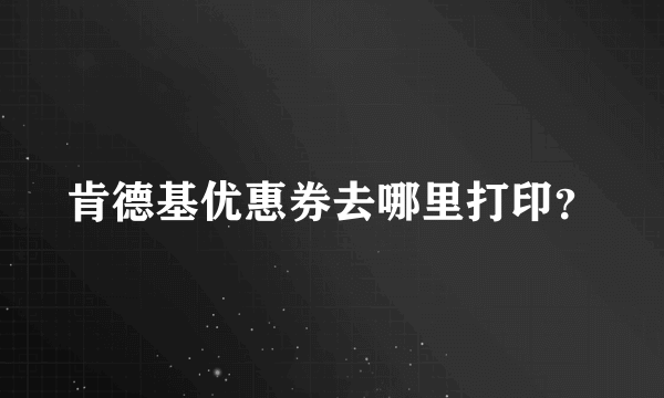 肯德基优惠券去哪里打印？