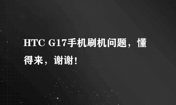 HTC G17手机刷机问题，懂得来，谢谢！