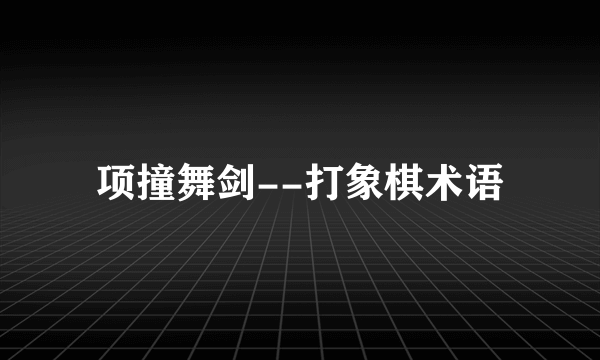 项撞舞剑--打象棋术语