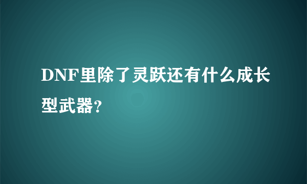 DNF里除了灵跃还有什么成长型武器？