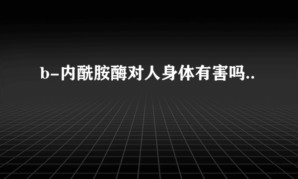 b-内酰胺酶对人身体有害吗..
