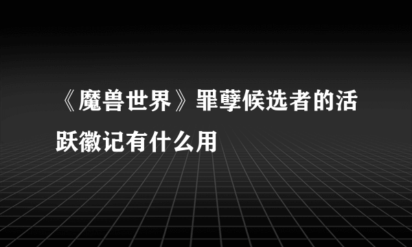 《魔兽世界》罪孽候选者的活跃徽记有什么用