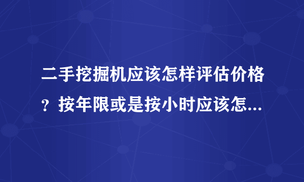二手挖掘机应该怎样评估价格？按年限或是按小时应该怎么评估？