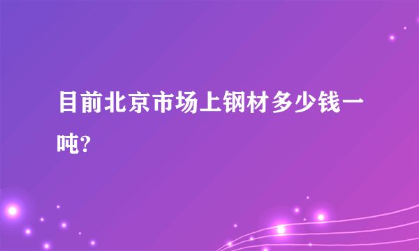 目前北京市场上钢材多少钱一吨?