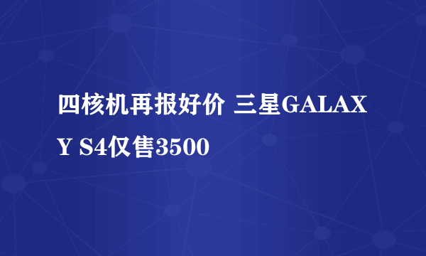 四核机再报好价 三星GALAXY S4仅售3500