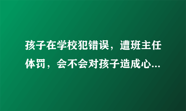 孩子在学校犯错误，遭班主任体罚，会不会对孩子造成心理阴影？