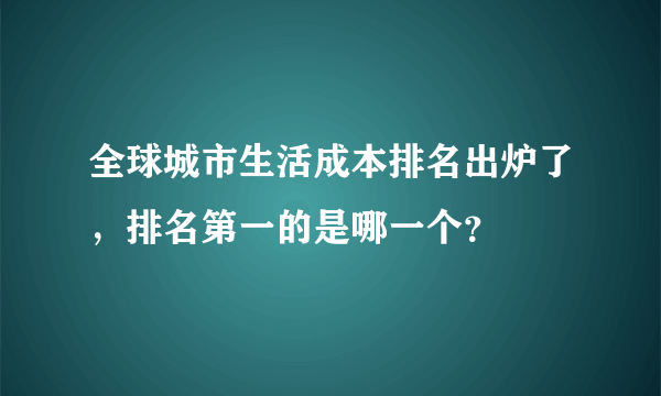 全球城市生活成本排名出炉了，排名第一的是哪一个？