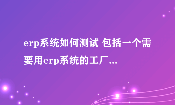 erp系统如何测试 包括一个需要用erp系统的工厂的工作流程