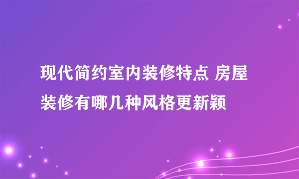 现代简约室内装修特点 房屋装修有哪几种风格更新颖