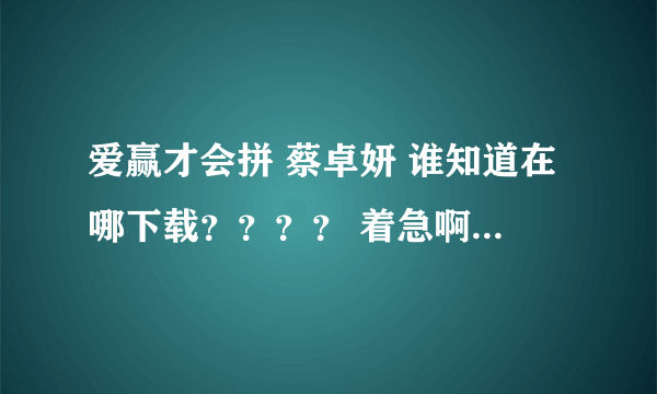 爱赢才会拼 蔡卓妍 谁知道在哪下载？？？？ 着急啊！！！！！！！！！