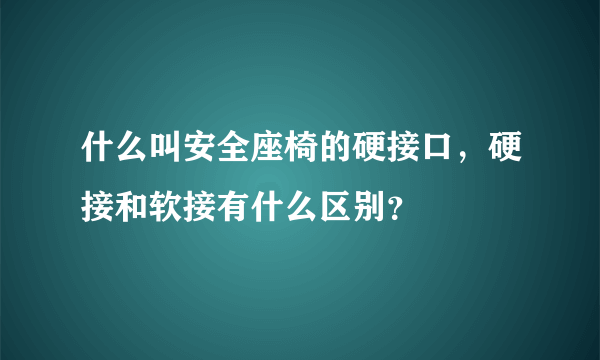 什么叫安全座椅的硬接口，硬接和软接有什么区别？